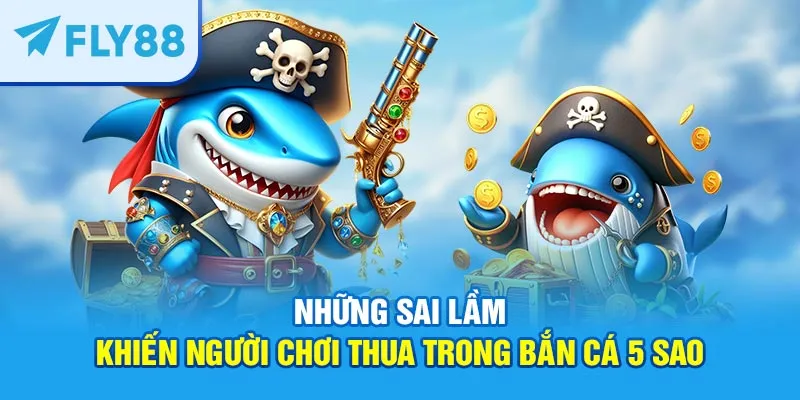 Sai lầm khiến người chơi thua trong bắn cá 5 sao 